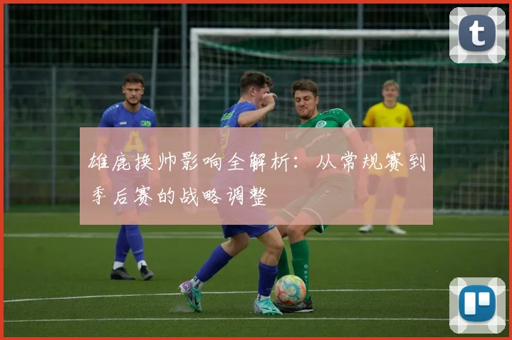 雄鹿换帅影响全解析：从常规赛到季后赛的战略调整