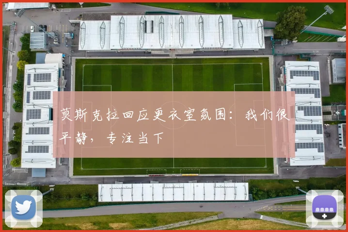 莫斯克拉回应更衣室氛围：我们很平静，专注当下