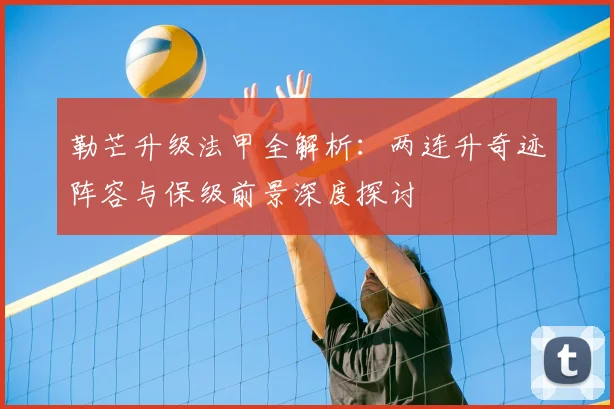 勒芒升级法甲全解析:两连升奇迹阵容与保级前景深度探讨