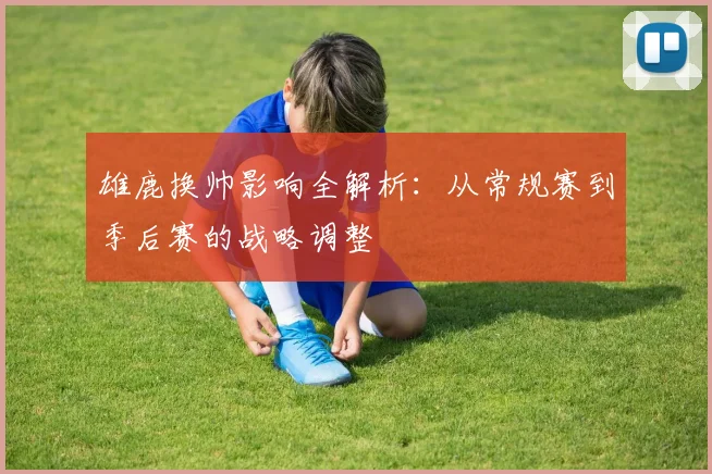 雄鹿换帅影响全解析：从常规赛到季后赛的战略调整