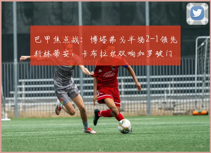 巴甲焦点战:博塔弗戈半场2-1领先科林蒂安,卡布拉尔双响加罗破门