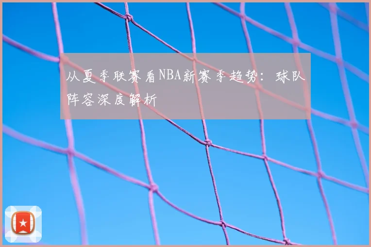 从夏季联赛看NBA新赛季趋势：球队阵容深度解析