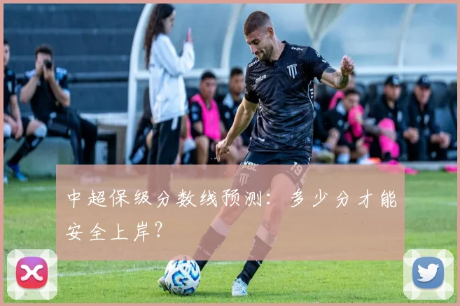 中超保级分数线预测：多少分才能安全上岸？