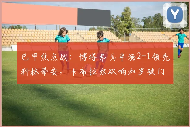 巴甲焦点战：博塔弗戈半场2-1领先科林蒂安，卡布拉尔双响加罗破门