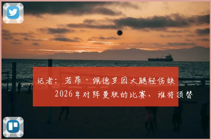 记者:若昂·佩德罗因大腿轻伤缺战2026年对阵曼联的比赛,谁将顶替其位置?