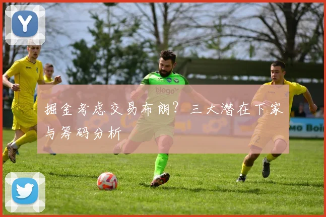掘金考虑交易布朗？三大潜在下家与筹码分析