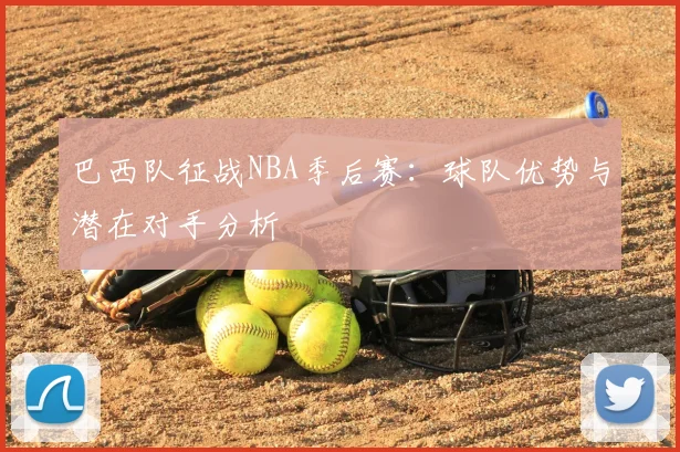 巴西队征战NBA季后赛：球队优势与潜在对手分析