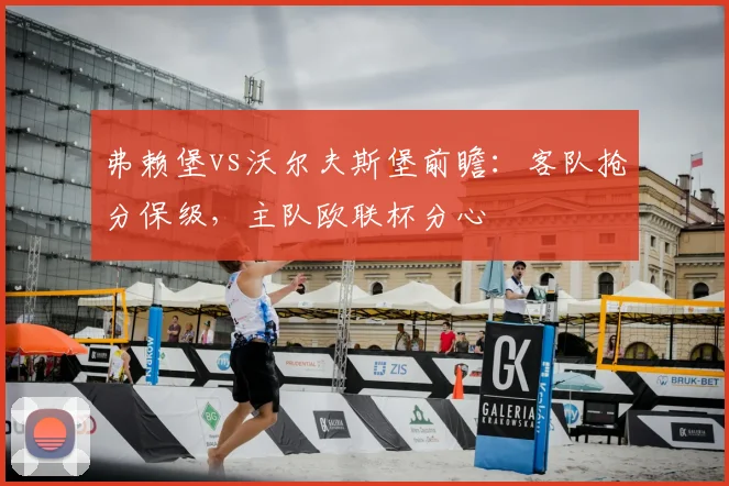弗赖堡vs沃尔夫斯堡前瞻：客队抢分保级，主队欧联杯分心