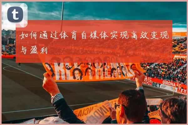 如何通过体育自媒体实现高效变现与盈利
