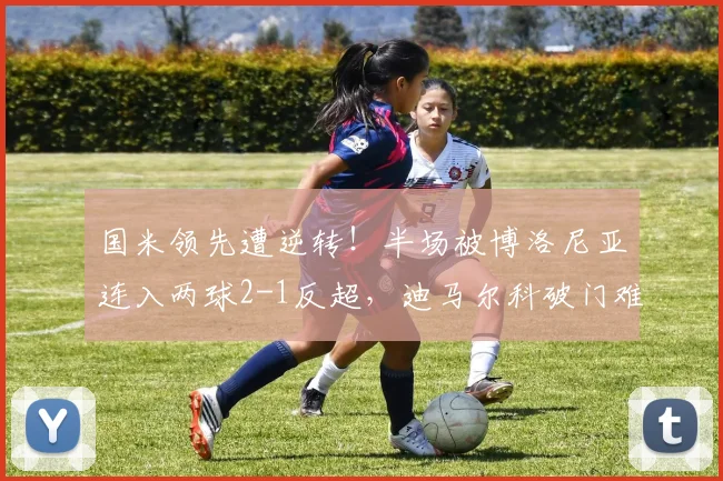国米领先遭逆转！半场被博洛尼亚连入两球2-1反超，迪马尔科破门难救主