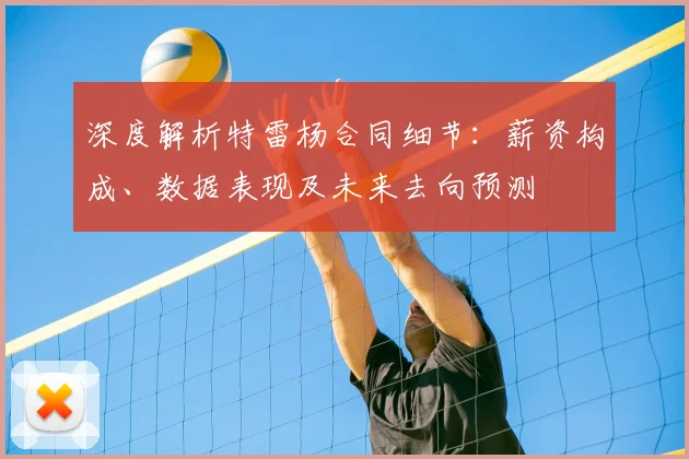 深度解析特雷杨合同细节：薪资构成、数据表现及未来去向预测