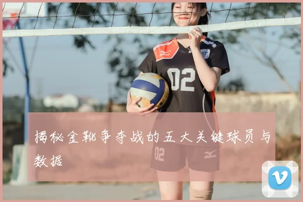 揭秘金靴争夺战的五大关键球员与数据