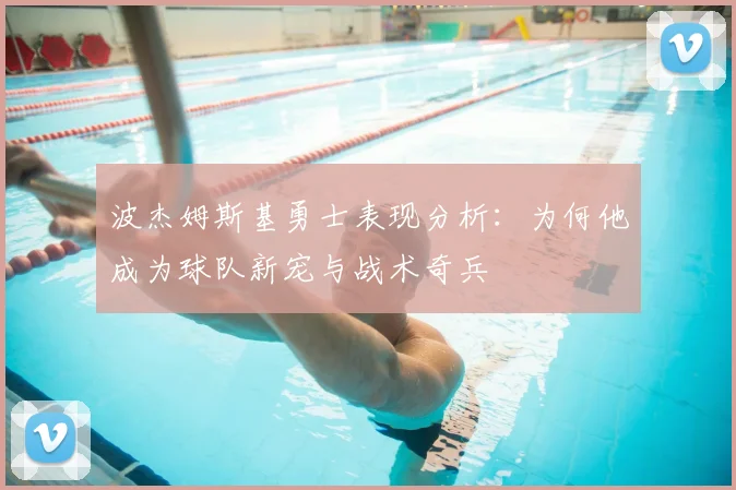 波杰姆斯基勇士表现分析：为何他成为球队新宠与战术奇兵