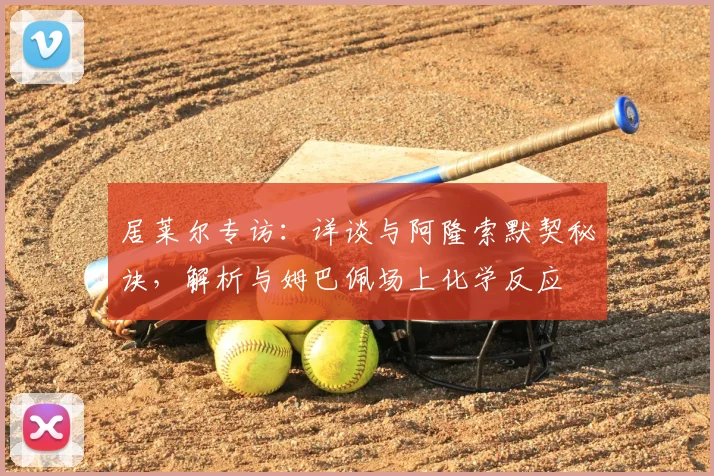 居莱尔专访:详谈与阿隆索默契秘诀,解析与姆巴佩场上化学反应
