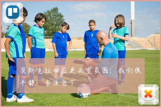 莫斯克拉回应更衣室氛围：我们很平静，专注当下