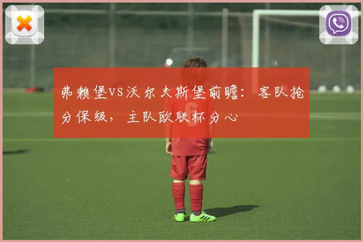 弗赖堡vs沃尔夫斯堡前瞻：客队抢分保级，主队欧联杯分心