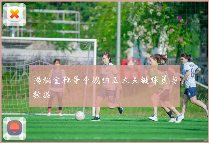 揭秘金靴争夺战的五大关键球员与数据