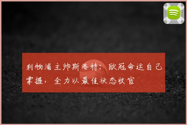利物浦主帅斯洛特：欧冠命运自己掌握，全力以最佳状态收官