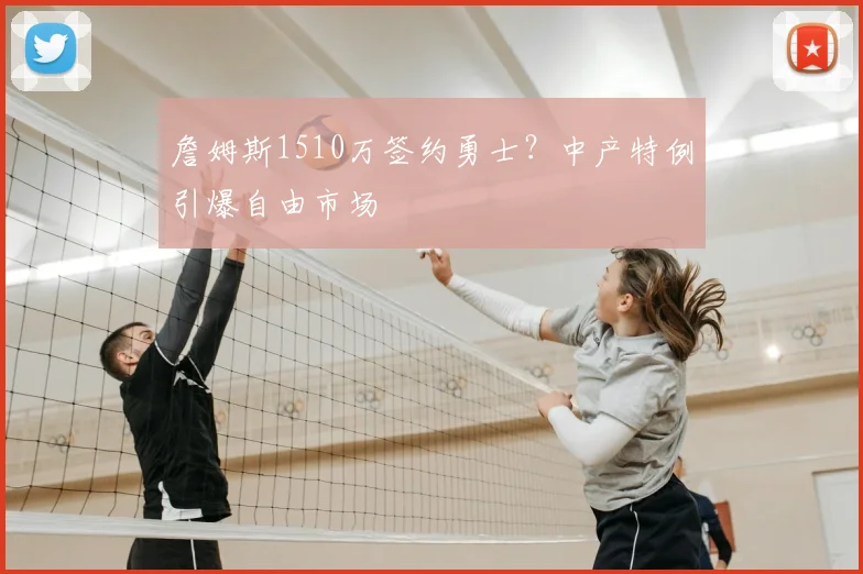 詹姆斯1510万签约勇士?中产特例引爆自由市场