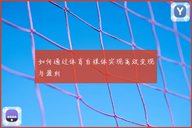 如何通过体育自媒体实现高效变现与盈利