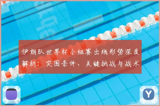 伊朗队世界杯小组赛出线形势深度解析：突围条件、关键挑战与战术应对