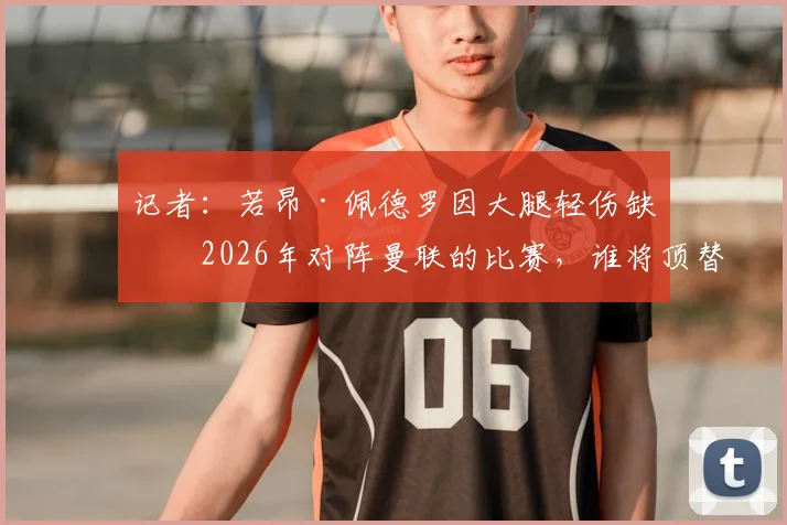 记者：若昂·佩德罗因大腿轻伤缺战2026年对阵曼联的比赛，谁将顶替其位置？