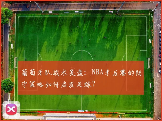 葡萄牙队战术复盘：NBA季后赛的防守策略如何启发足球？