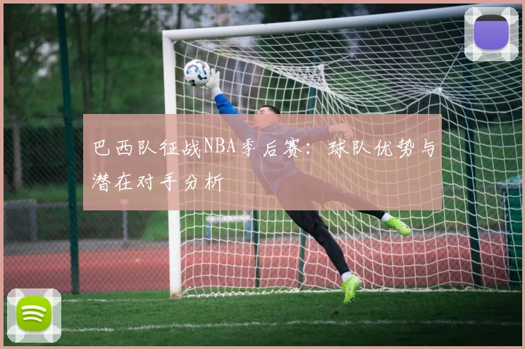 巴西队征战NBA季后赛:球队优势与潜在对手分析