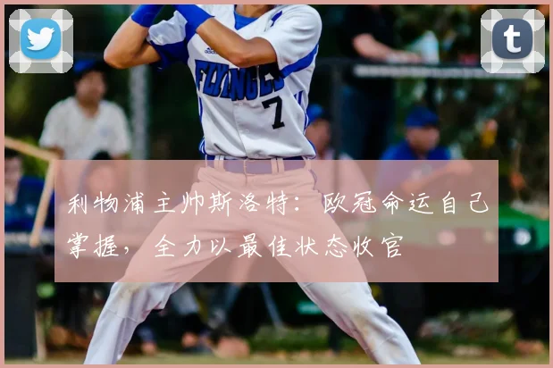 利物浦主帅斯洛特：欧冠命运自己掌握，全力以最佳状态收官