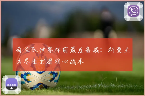 荷兰队世界杯前最后备战：科曼主力尽出打磨核心战术