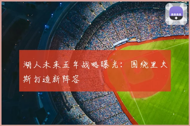 湖人未来五年战略曝光:围绕里夫斯打造新阵容