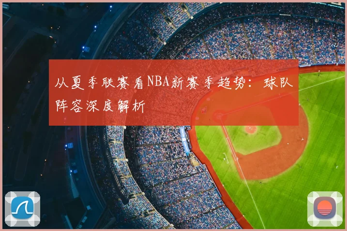 从夏季联赛看NBA新赛季趋势:球队阵容深度解析