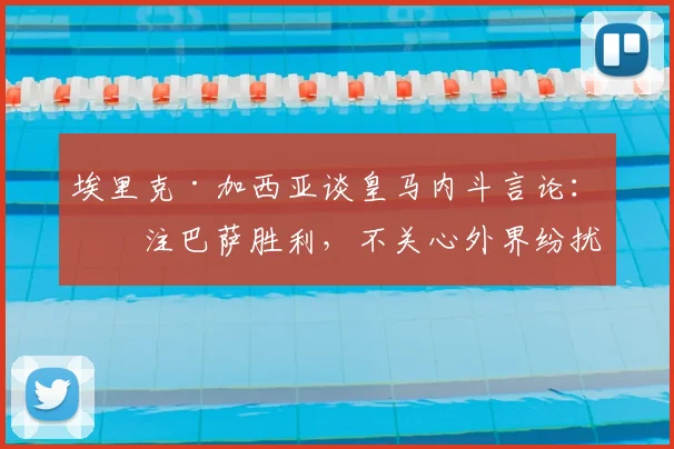 埃里克·加西亚谈皇马内斗言论：专注巴萨胜利，不关心外界纷扰
